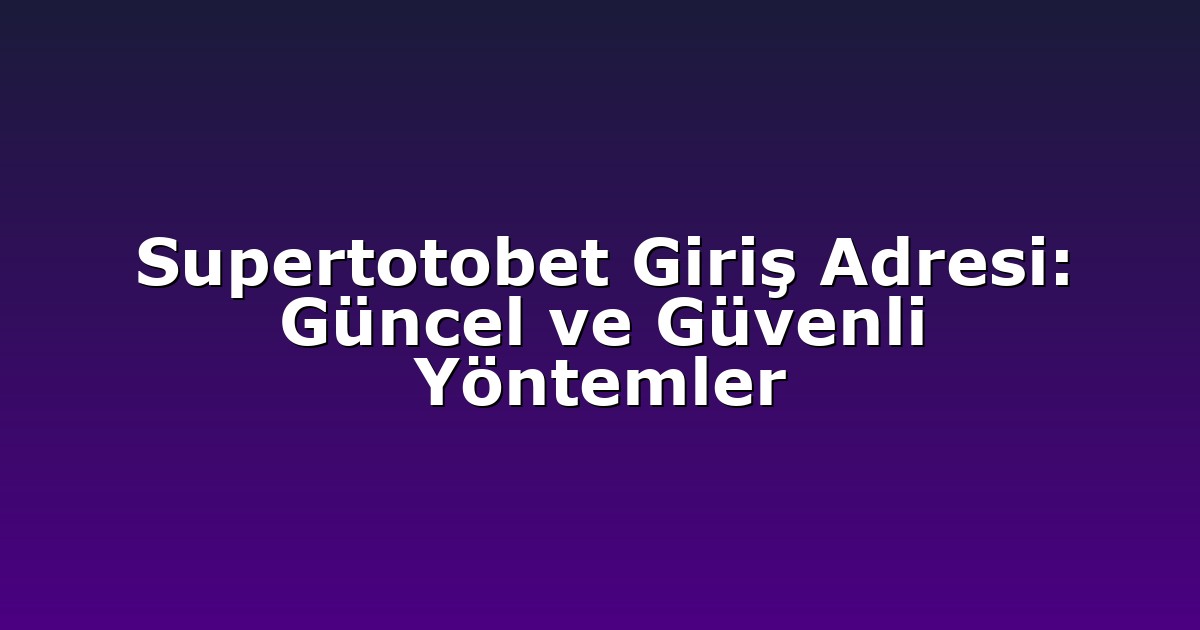 Supertotobet Giriş Adresi: Güncel ve Güvenli Yöntemler