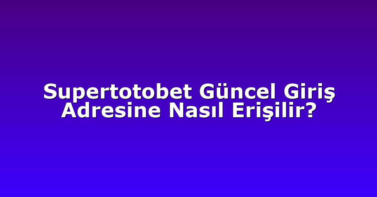 Supertotobet Güncel Giriş Adresine Nasıl Erişilir?